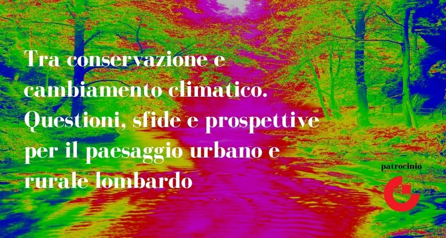 Tra conservazione e cambiamento climatico. Questioni, sfide e prospettive per il paesaggio urbano e rurale lombardo